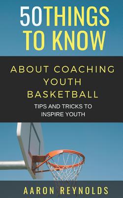 50 Things to Know about Coaching Youth Basketball: Tips and Tricks to Inspire Youth - Know, 50 Things to, and Reynolds, Aaron