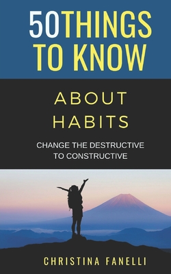 50 Things to Know About Habits: Change the Destructive to Constructive - Know, 50 Things to, and Fanelli, Christina