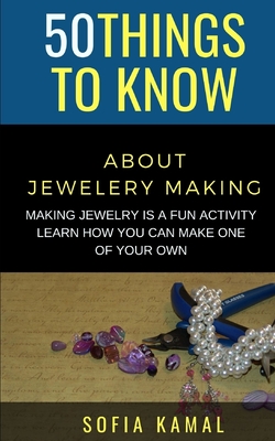 50 Things to Know About Jewelery Making: Making Jewelry is a fun activity - Learn how you can make one of your own - Know, 50 Things to, and Kamal, Sofia