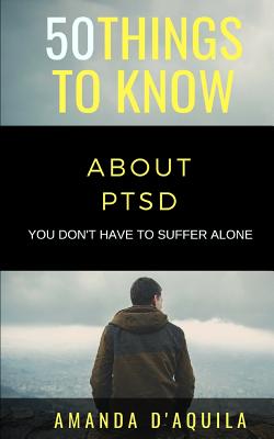 50 Things to Know About PTSD: You Don't Have to Suffer Alone - Know, 50 Things to, and D'Aquila, Amanda