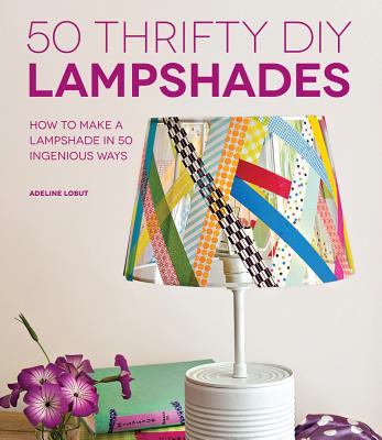 50 Thrifty DIY Lampshades: How to Make a Lampshade in 50 Ingenious Ways - Lobut, Adeline