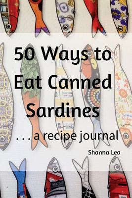 50 Ways to Eat Sardines: ...a Recipe Journal - Lea, Shanna