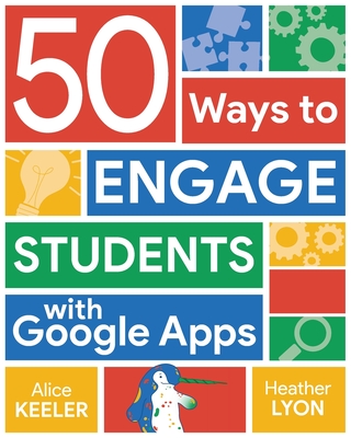 50 Ways to Engage Students with Google Apps - Keeler, Alice, and Lyon, Heather