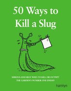 50 Ways to Kill a Slug: Serious and Silly Ways to Kill or Outwit the Garden's Number One Enemy