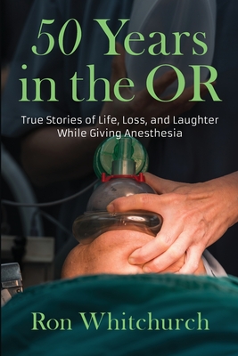 50 Years in the OR: True Stories of Life, Loss, and Laughter While Giving Anesthesia - Whitchurch, Ron