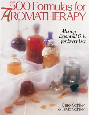 500 Formulas for Aromatherapy: Mixing Essential Oils for Every Use - Schiller, Carol, and Schiller, David