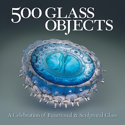 500 Glass Objects: A Celebration of Functional & Sculptural Glass - Lark Books