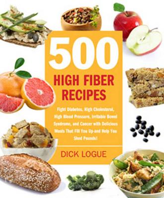 500 High Fiber Recipes: Fight Diabetes, High Cholesterol, High Blood Pressure, and Irritable Bowel Syndrome with Delicious Meals That Fill You Up and Help You Shed Pounds! - Logue, Dick