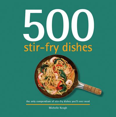 500 Stir-Fry Dishes: The Only Compendium of Stir-Fry Dishes You'll Ever Need - Keogh, Michelle