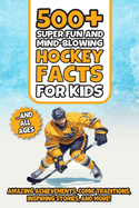 500+ Super Fun and Mind-blowing Hockey Facts for Kids: Amazing Achievements, Comic Traditions, Inspiring Stories, and More!: A Great Gift for Any Ice Hockey Fan, Boy or Girl, Young or Old!