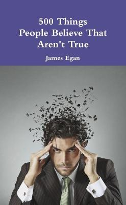 500 Things People Believe That Aren't True - Egan, James