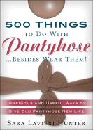 500 Things to Do with Pantyhose ...Besides Wear Them!: Ingenious and Useful Ways to Give Old Pantyhose New Life