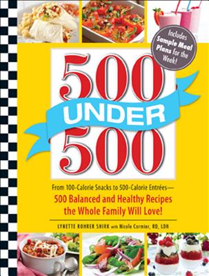 500 Under 500: From 100-Calorie Snacks to 500 Calorie Entrees - 500 Balanced and Healthy Recipes the Whole Family Will Love! - Rohrer Shirk, Lynette