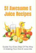 51 Awesome E Juice Recipes: Guide You Every Step Of The Way In Making Your Own E Juice Mix: Homemade E Juice Recipes
