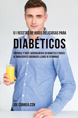 51 Recetas de Jugos Deliciosos Para Diabeticos: Controle y Trate Naturalmente Su Diabetes a Traves de Ingredientes Organicos Llenos de Vitaminas - Correa, Joe