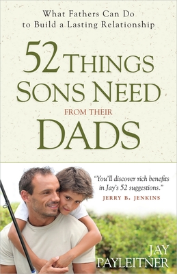 52 Things Sons Need from Their Dads: What Fathers Can Do to Build a Lasting Relationship - Payleitner, Jay, and Jenkins, Jerry B (Foreword by)