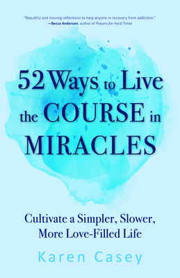 52 Ways to Live the Course in Miracles: Cultivate a Simpler, Slower, More Love-Filled Life (Affirmations, Meditations, Spirituality, Sobriety) - Casey, Karen