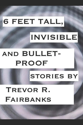 6 Feet Tall, Invisible and Bullet-Proof: stories - Fairbanks, Trevor R