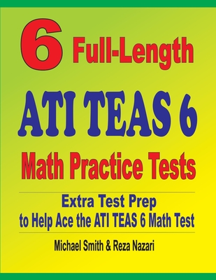 6 Full-Length ATI TEAS 6 Math Practice Tests: Extra Test Prep to Help Ace the ATI TEAS Math Test - Smith, Michael, and Nazari, Reza