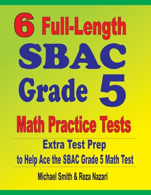 6 Full-Length SBAC Grade 5 Math Practice Tests: Extra Test Prep to Help Ace the SBAC Grade 5 Math Test - Smith, Michael, and Nazari, Reza