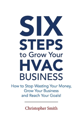 6 Steps to Grow Your HVAC Business: How to Stop Wasting Your Money, Grow Your Business and Reach Your Goals! - Smith, Christopher