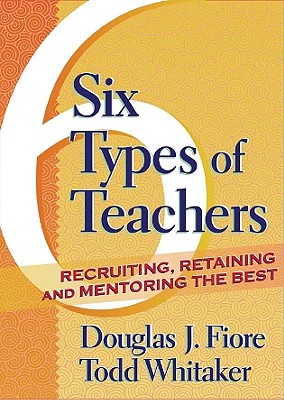 6 Types of Teachers: Recruiting, Retaining, and Mentoring the Best - Whitaker, Todd, and Fiore, Douglas