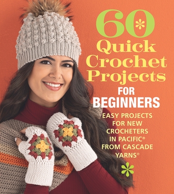 60 Quick Crochet Projects for Beginners: Easy Projects for New Crocheters in Pacific(r) from Cascade Yarns(r) - Sixth & Spring Books (Editor)