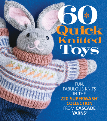 60 Quick Knitted Toys: Fun, Fabulous Knits in the 220 Superwash(r) Collection from Cascade Yarns(r) - Sixth & Spring Books (Editor)