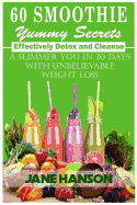 60 Smoothie Yummy Secrets: Effectively Detox and Cleanse . a Slimmer You in 30 Days with Unbelievable Weight Loss.