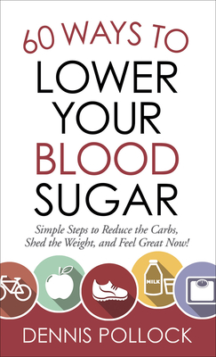 60 Ways to Lower Your Blood Sugar: Simple Steps to Reduce the Carbs, Shed the Weight, and Feel Great Now! - Pollock, Dennis, and Saneman, Paul (Foreword by)