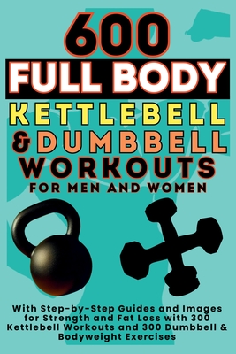 600 Full Body Kettlebell & Dumbbell Workouts Book for Men and Women: With Step-by-Step Guides and Images for Strength and Fat Loss with 300 Kettlebell Workouts and 300 Dumbbell & Bodyweight Exercises - Publishing, Be Bull, and Vasquez, Mauricio