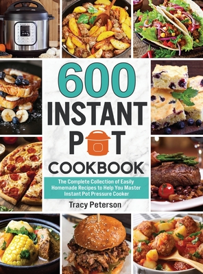 600 Instant Pot Cookbook: The Complete Collection of Easily Homemade Recipes to Help You Master Instant Pot Pressure Cooker - Peterson, Tracy