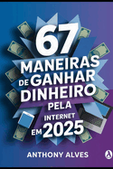 67 Maneiras de Ganhar Dinheiro Pela Internet em 2025: O guia prtico e direto ao ponto para criar renda online todos os dias, mesmo comeando do zero