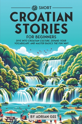 69 Short Croatian Stories for Beginners: Dive Into Croatian Culture, Expand Your Vocabulary, and Master Basics the Fun Way! - Gee, Adrian