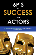 6p's of Success for Actors: Earn a Living as an Artist in Show Business. Guaranteed.