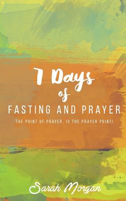 7 Days of Fasting and Prayer: The Point of the Prayer Is the Prayer Point - Morgan, Sarah