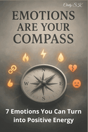 7 Emotions You Can Turn into Positive Energy: Emotions Are Not the Enemy: Emotions Are Your Compass