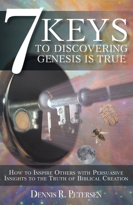 7 Keys to Discovering Genesis Is True: How to Inspire Others with Persuasive Insights to the Truth of Biblical Creation - Petersen, Dennis R