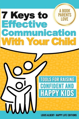 7 Keys To Effective Communication With Your Child: Tools For Raising Confident And Happy Kids - Happy Life Editions (Editor), and Albert, Louis