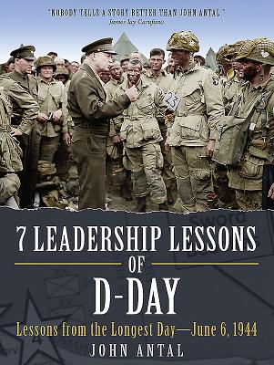 7 Leadership Lessons of D-Day: Lessons from the Longest Day--June 6, 1944 - Antal, John F, Col.