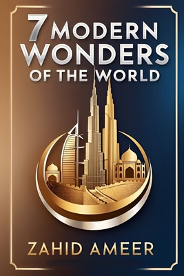 7 Modern Wonders of the World: A Journey Through Contemporary Marvels - Ameer, Zahid