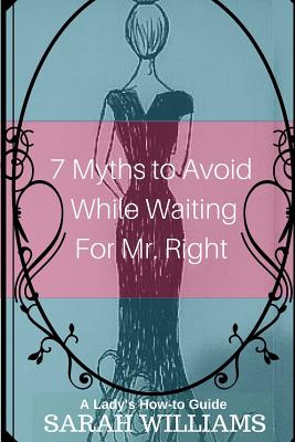 7 Myths to Avoid While Waiting For Mr. Right: A Lady's How-To Guide - Williams, Sarah