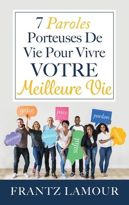 7 Paroles Porteuses de Vie pour Vivre Votre Meilleure: Les paroles d'amour, de pardon, de gurison, de salut, d'autorit, de paix et de grce - Lamour, Frantz, and Angelo, Janet (Editor)