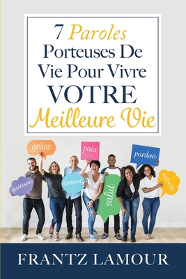 7 Paroles Porteuses de Vie pour Vivre Votre Meilleure: Les paroles d'amour, de pardon, de gu?rison, de salut, d'autorit?, de paix et de gr?ce - Lamour, Frantz, and Angelo, Janet (Editor)