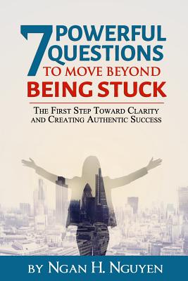 7 Powerful Questions to Move Beyond Being Stuck: The First Step Toward Clarity and Creating Authentic Success - Jas, Jennifer (Editor), and Nguyen, Ngan H