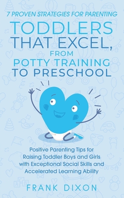 7 Proven Strategies for Parenting Toddlers that Excel, from Potty Training to Preschool: Positive Parenting Tips for Raising Toddlers with Exceptional Social Skills and Accelerated Learning Ability - Dixon, Frank