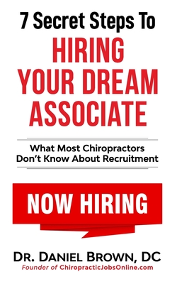 7 Secret Steps to Hiring Your Dream Associate: What Most Chiropractors Don't Know About Recruitment - Brown D C, Daniel