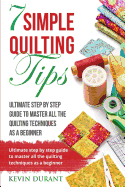 7 Simple Quilting Tips: Ultimate Step by Step Guide to Master All the Quilting Techniques as a Beginner