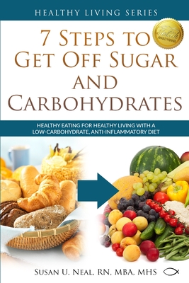 7 Steps to Get Off Sugar and Carbohydrates: Healthy Eating for Healthy Living with a Low-Carbohydrate, Anti-Inflammatory Diet - Neal, Susan U