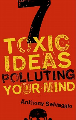 7 Toxic Ideas Polluting Your Mind - Selvaggio, Anthony T